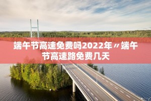 2022高速免费到几号︰(2022高速免费从什么时候开始)