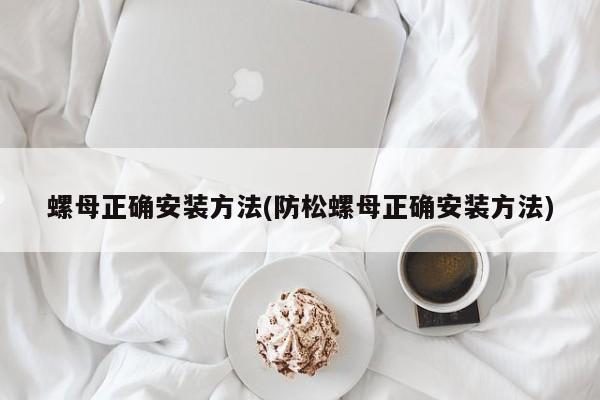 螺母正确安装方法(防松螺母正确安装方法)