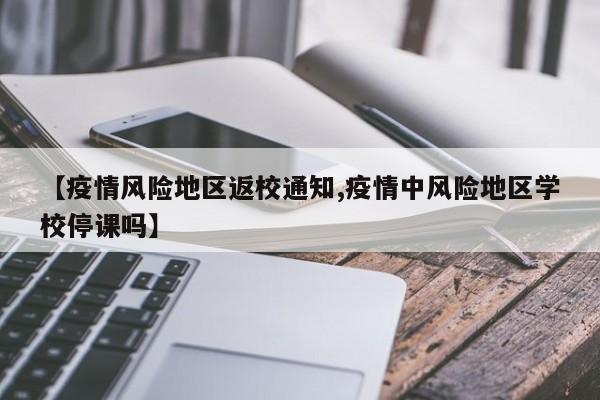 【疫情风险地区返校通知,疫情中风险地区学校停课吗】