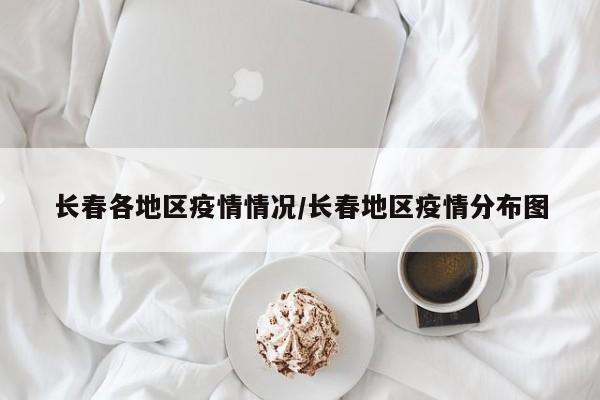 长春各地区疫情情况/长春地区疫情分布图