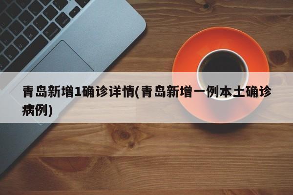 青岛新增1确诊详情(青岛新增一例本土确诊病例)