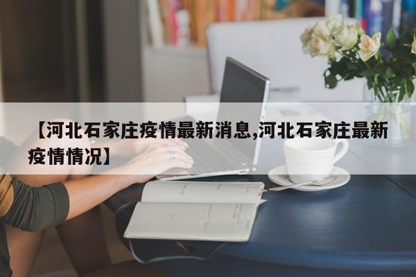 【河北石家庄疫情最新消息,河北石家庄最新疫情情况】