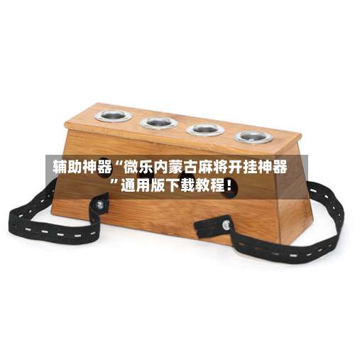 辅助神器“微乐内蒙古麻将开挂神器		”通用版下载教程！-第1张图片