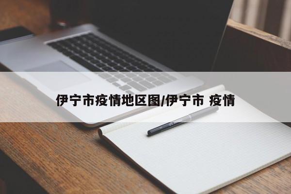 伊宁市疫情地区图/伊宁市 疫情