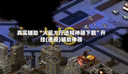 真实辅助“火星大厅透视神器下载	”开挂(透视)辅助神器-第1张图片