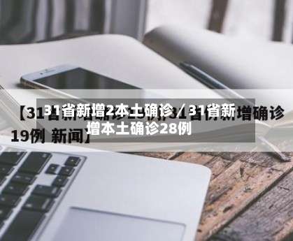 31省新增2本土确诊/31省新增本土确诊28例-第1张图片