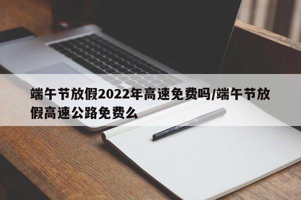 2022年端午节高速免费几天.2021年端午节高速路免不免费-第2张图片