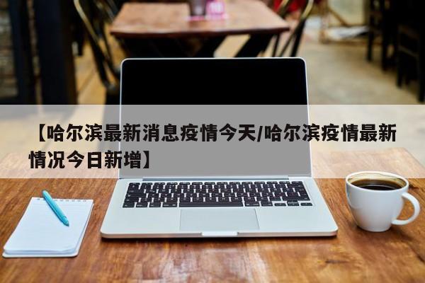 “哈尔滨疫情最近消息” 哈尔滨疫情最新动态？-第2张图片